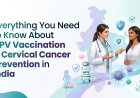 Everything You Need to Know About HPV Vaccination and Cervical Cancer Prevention in India